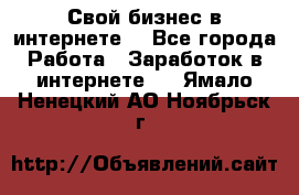 Свой бизнес в интернете. - Все города Работа » Заработок в интернете   . Ямало-Ненецкий АО,Ноябрьск г.